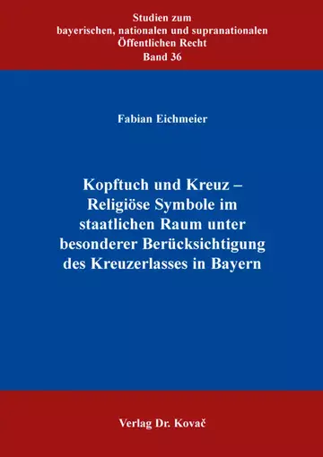 Fabian Eichmeier: Kopftuch und Kreuz – Religiöse Symbole im staatlichen Raum unter besonderer Berücksichtigung des Kreuzerlasses in Bayern