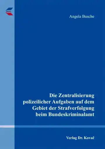 Angela Busche: Die Zentralisierung polizeilicher Aufgaben auf dem Gebiet der Strafverfolgung beim Bundeskriminalamt