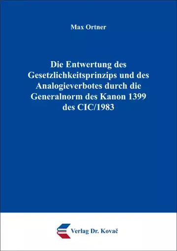 Max Ortner: Die Entwertung des Gesetzlichkeitsprinzips und des Analogieverbotes durch die Generalnorm des Kanon 1399 des CIC/1983