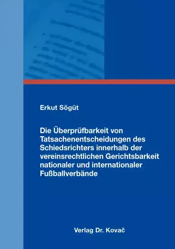 Erkut Sögüt: Die Überprüfbarkeit von Tatsachenentscheidungen des Schiedsrichters innerhalb der vereinsrechtlichen Gerichtsbarkeit nationaler und internationaler Fußballverbände