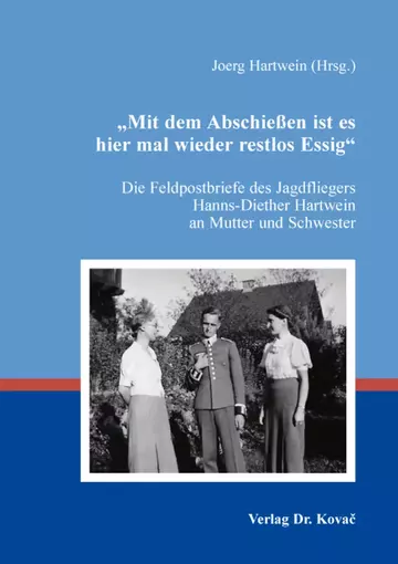 Joerg Hartwein (Hrsg.): „Mit dem Abschießen ist es hier mal wieder restlos Essig“:Die Feldpostbriefe des Jagdfliegers Hanns-Diether Hartwein an Mutter und Schwester