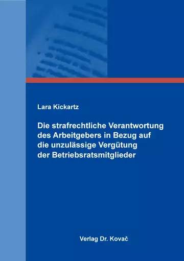Lara Kickartz: Die strafrechtliche Verantwortung des Arbeitgebers in Bezug auf die unzulässige Vergütung der Betriebsratsmitglieder