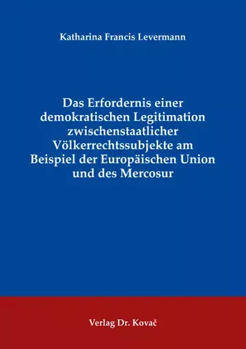 Katharina Francis Levermann: Das Erfordernis einer demokratischen Legitimation zwischenstaatlicher Völkerrechtssubjekte am Beispiel der Europäischen Union und des Mercosur