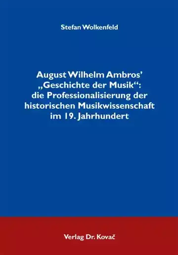 Stefan Wolkenfeld: August Wilhelm Ambros‘ „Geschichte der Musik“: die Professionalisierung der historischen Musikwissenschaft im 19. Jahrhundert
