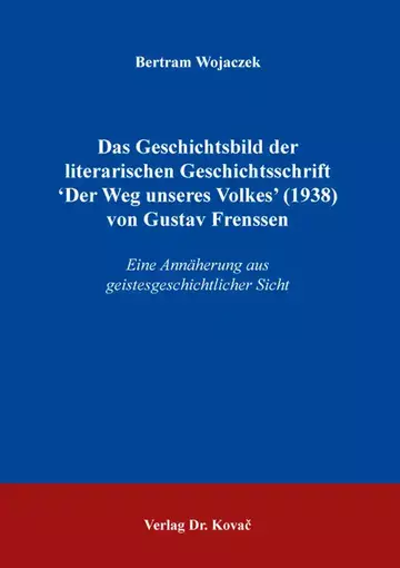 Bertram Wojaczek: Das Geschichtsbild der literarischen Geschichtsschrift ʻDer Weg unseres Volkes’ (1938) von Gustav Frenssen