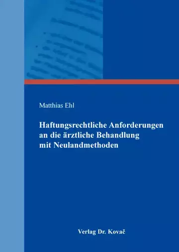 Matthias Ehl: Haftungsrechtliche Anforderungen an die ärztliche Behandlung mit Neulandmethoden