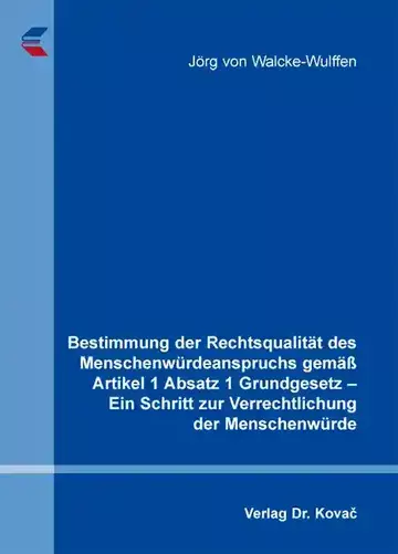 Jörg von Walcke-Wulffen: Bestimmung der Rechtsqualität des Menschenwürdeanspruchs gemäß Artikel 1 Absatz 1 Grundgesetz – Ein Schritt zur Verrechtlichung der Menschenwürde