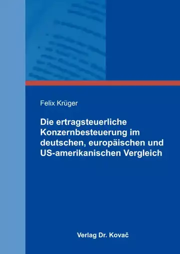 Felix Krüger: Die ertragsteuerliche Konzernbesteuerung im deutschen, europäischen und US-amerikanischen Vergleich