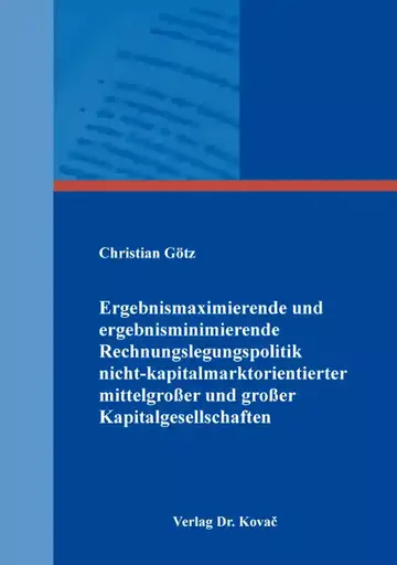 Christian Götz: Ergebnismaximierende und ergebnisminimierende Rechnungslegungspolitik nicht-kapitalmarktorientierter mittelgroßer und großer Kapitalgesellschaften