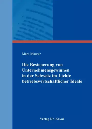 Marc Maurer: Die Besteuerung von Unternehmensgewinnen in der Schweiz im Lichte betriebswirtschaftlicher Ideale