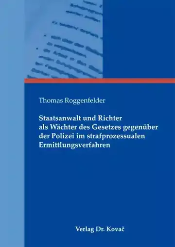 Thomas Roggenfelder: Staatsanwalt und Richter als Wächter des Gesetzes gegenüber der Polizei im strafprozessualen Ermittlungsverfahren