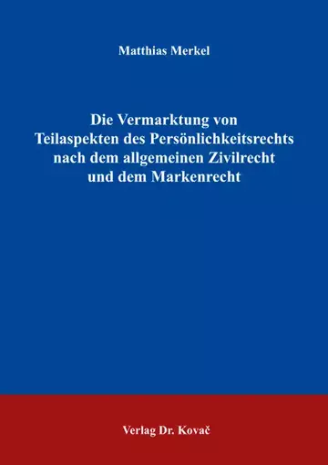 Matthias Merkel: Die Vermarktung von Teilaspekten des Persönlichkeitsrechts nach dem allgemeinen Zivilrecht und dem Markenrecht