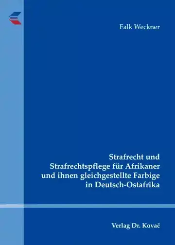 Falk Weckner: Strafrecht und Strafrechtspflege für Afrikaner und ihnen gleichgestellte Farbige in Deutsch-Ostafrika