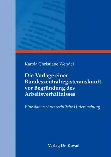 Karola Christiane Wendel: Die Vorlage einer Bundeszentralregisterauskunft vor Begründung des Arbeitsverhältnisses