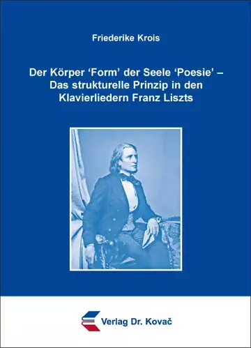 Friederike Krois: Der Körper ´Form´ der Seele ´Poesie´ – Das strukturelle Prinzip in den Klavierliedern Franz Liszts