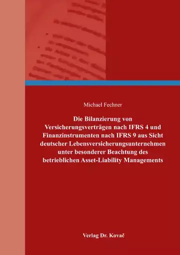 Michael Fechner: Die Bilanzierung von Versicherungsverträgen nach IFRS 4 und Finanzinstrumenten nach IFRS 9 aus Sicht deutscher Lebensversicherungsunternehmen unter besonderer Beachtung des betrieblichen Asset-Liability M…