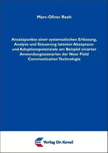 Marc-Oliver Reeh: Ansatzpunkte einer systematischen Erfassung, Analyse und Steuerung latenter Akzeptanz- und Adoptionspotenziale am Beispiel smarter Anwendungsszenarien der Near Field Communication Technologie
