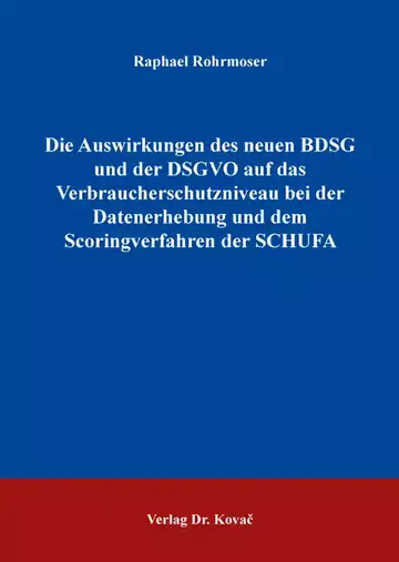 Raphael Rohrmoser: Die Auswirkungen des neuen BDSG und der DSGVO auf das Verbraucherschutzniveau bei der Datenerhebung und dem Scoringverfahren der SCHUFA