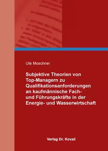 Ute Moschner: Subjektive Theorien von Top-Managern zu Qualifikationsanforderungen an kaufmännische Fach- und Führungskräfte in der Energie- und Wasserwirtschaft