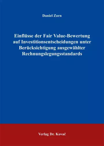 Daniel Zorn: Einflüsse der Fair Value-Bewertung auf Investitionsentscheidungen unter Berücksichtigung ausgewählter Rechnungslegungsstandards