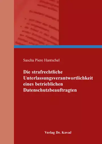 Sascha Piere Hantschel: Die strafrechtliche Unterlassungsverantwortlichkeit eines betrieblichen Datenschutzbeauftragten