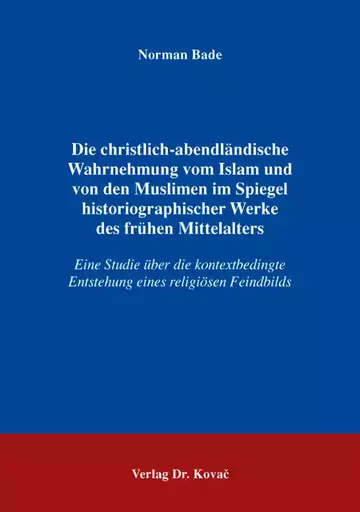 Norman Bade: Die christlich-abendländische Wahrnehmung vom Islam und von den Muslimen im Spiegel historiographischer Werke des frühen Mittelalters