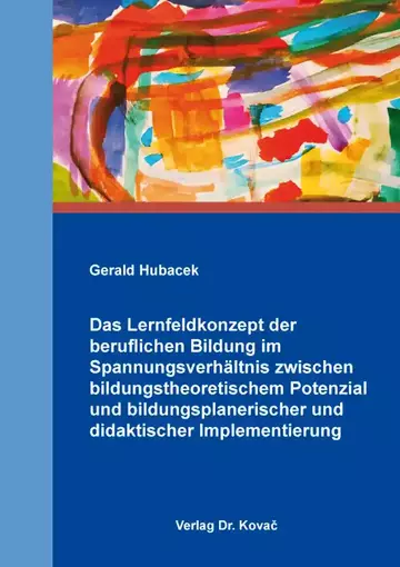 Gerald Hubacek: Das Lernfeldkonzept der beruflichen Bildung im Spannungsverhältnis zwischen bildungstheoretischem Potenzial und bildungsplanerischer und didaktischer Implementierung