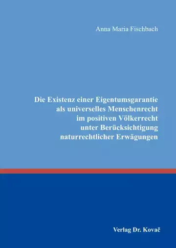 Anna Maria Fischbach: Die Existenz einer Eigentumsgarantie als universelles Menschenrecht im positiven Völkerrecht unter Berücksichtigung naturrechtlicher Erwägungen