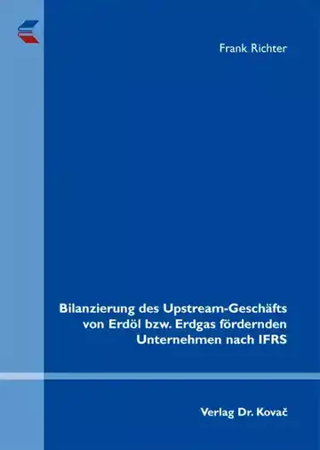 Frank Richter: Bilanzierung des Upstream-Geschäfts von Erdöl bzw. Erdgas fördernden Unternehmen nach IFRS