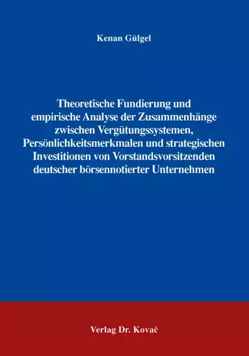 Kenan Gülgel: Theoretische Fundierung und empirische Analyse der Zusammenhänge zwischen Vergütungssystemen, Persönlichkeitsmerkmalen und strategischen Investitionen von Vorstandsvorsitzenden deutscher börsennotierter …