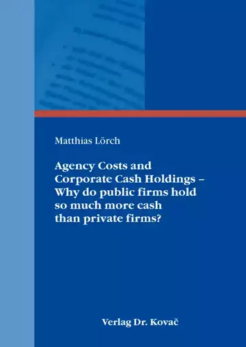 Matthias Lörch: Agency Costs and Corporate Cash Holdings – Why do public firms hold so much more cash than private firms?