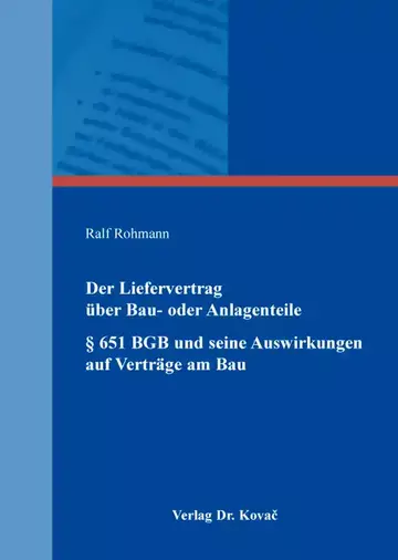 Ralf Rohmann: Der Liefervertrag über Bau- oder Anlagenteile § 651 BGB und seine Auswirkungen auf Verträge am Bau