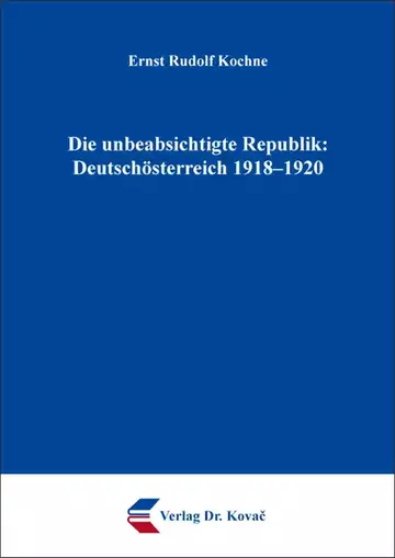 Ernst Rudolf Kochne: Die unbeabsichtigte Republik: Deutschösterreich 1918–1920