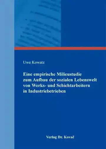 Uwe Kowatz: Eine empirische Milieustudie zum Aufbau der sozialen Lebenswelt von Werks- und Schichtarbeitern in Industriebetrieben