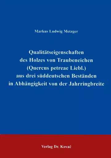 Metzger: Qualitätseigenschaften des Holzes von Traubeneichen (Quercus petrae Liebl.) aus drei süddeutschen Beständen in Abhängigkeit von der Jahrringbreite