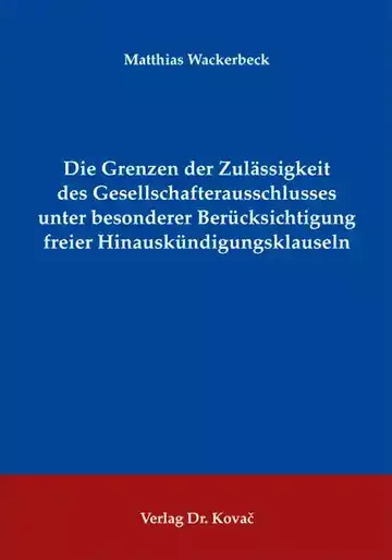 Matthias Wackerbeck: Die Grenzen der Zulässigkeit des Gesellschafterausschlusses unter besonderer Berücksichtigung freier Hinauskündigungsklauseln