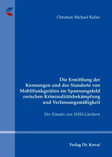 Christian Michael Keller: Die Ermittlung der Kennungen und des Standorts von Mobilfunkgeräten im Spannungsfeld zwischen Kriminalitätsbekämpfung und Verfassungsmäßigkeit