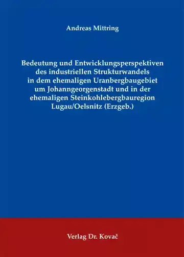 Andreas Mittring: Bedeutung und Entwicklungsperspektiven des industriellen Strukturwandels in dem ehemaligen Uranbergbaugebiet um Johanngeorgenstadt und in der ehemaligen Steinkohlebergbauregion Lugau/Oelsnitz (Erzgeb.)